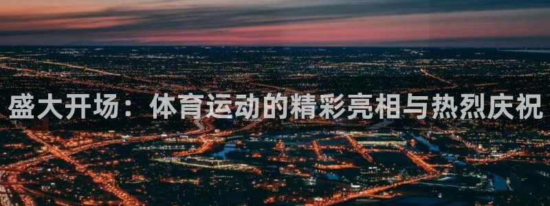 必一运动官网入口：盛大开场：体育运动的精彩亮相与热烈庆祝