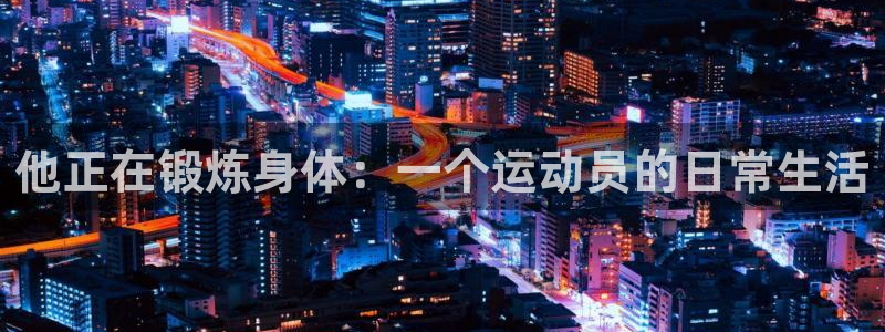 必一运动app：他正在锻炼身体：一个运动员的日常生活