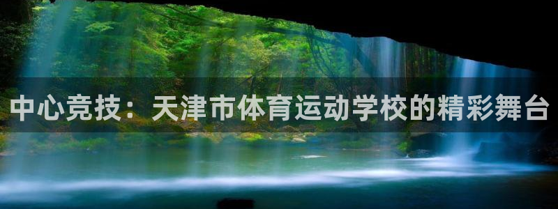 必一运动app：中心竞技：天津市体育运动学校的精彩舞台