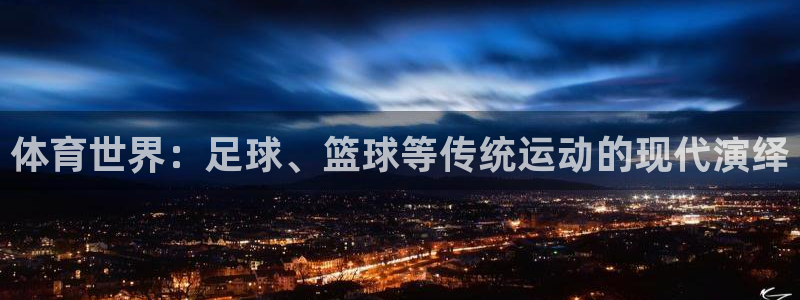 必一运动官网：体育世界：足球、篮球等传统运动的现代演绎